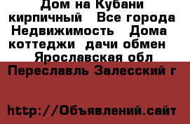 Дом на Кубани кирпичный - Все города Недвижимость » Дома, коттеджи, дачи обмен   . Ярославская обл.,Переславль-Залесский г.